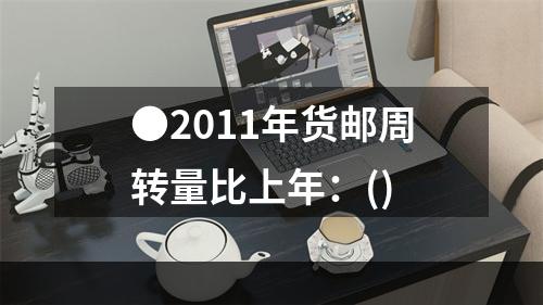 ●2011年货邮周转量比上年：()