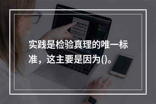 实践是检验真理的唯一标准，这主要是因为()。