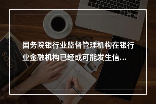 国务院银行业监督管理机构在银行业金融机构已经或可能发生信用危