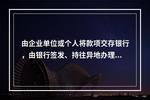 由企业单位或个人将款项交存银行，由银行签发、持往异地办理转账