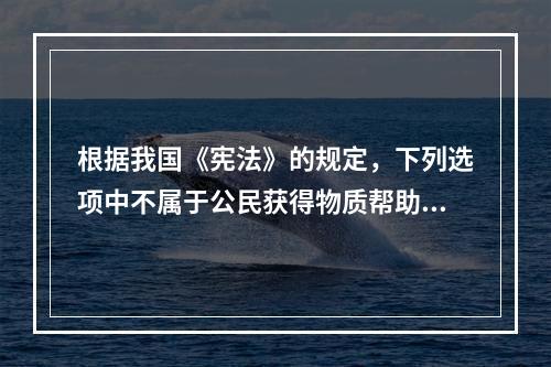 根据我国《宪法》的规定，下列选项中不属于公民获得物质帮助的条