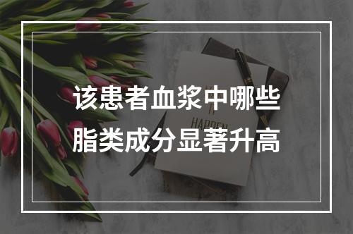 该患者血浆中哪些脂类成分显著升高