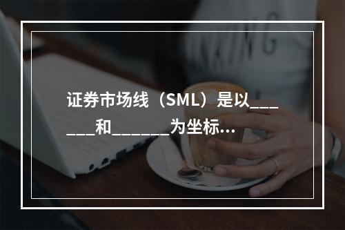 证券市场线（SML）是以______和______为坐标轴的