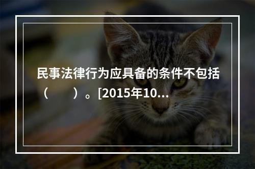 民事法律行为应具备的条件不包括（　　）。[2015年10月真