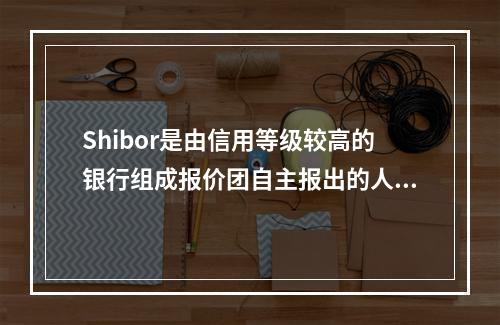 Shibor是由信用等级较高的银行组成报价团自主报出的人民币