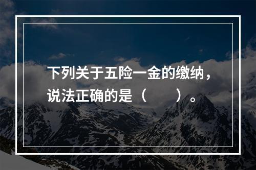 下列关于五险一金的缴纳，说法正确的是（　　）。