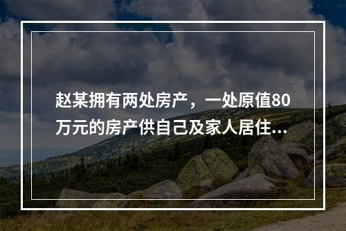 赵某拥有两处房产，一处原值80万元的房产供自己及家人居住，另