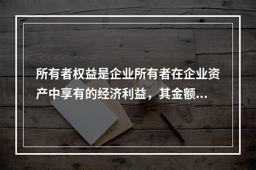 所有者权益是企业所有者在企业资产中享有的经济利益，其金额为企