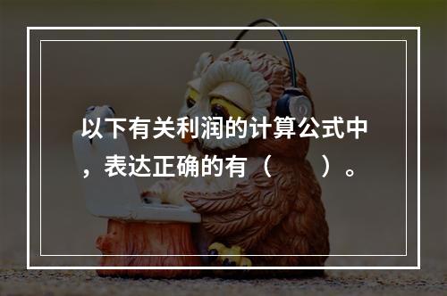 以下有关利润的计算公式中，表达正确的有（　　）。