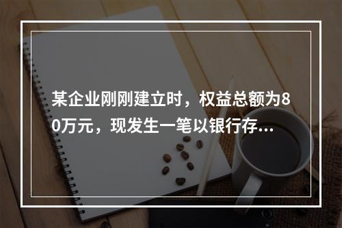 某企业刚刚建立时，权益总额为80万元，现发生一笔以银行存款1