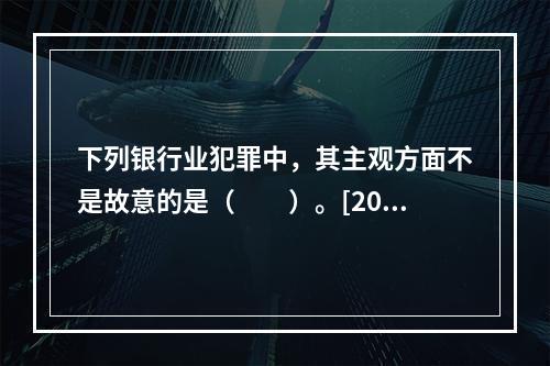 下列银行业犯罪中，其主观方面不是故意的是（　　）。[2015