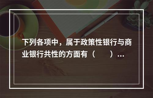 下列各项中，属于政策性银行与商业银行共性的方面有（　　）。