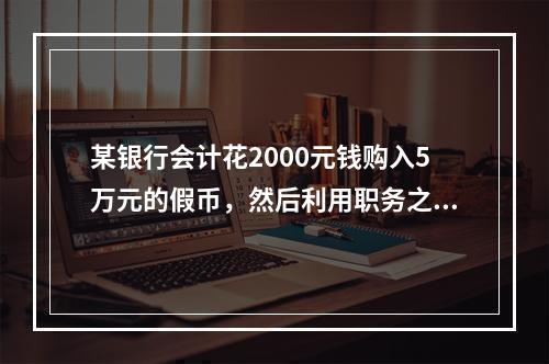 某银行会计花2000元钱购入5万元的假币，然后利用职务之便，