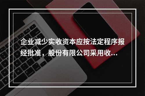 企业减少实收资本应按法定程序报经批准，股份有限公司采用收购本