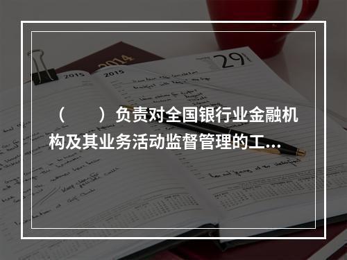 （　　）负责对全国银行业金融机构及其业务活动监督管理的工作。