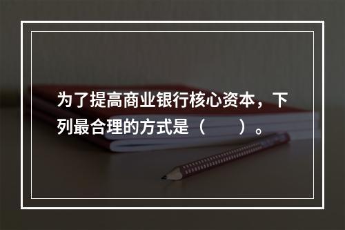 为了提高商业银行核心资本，下列最合理的方式是（　　）。