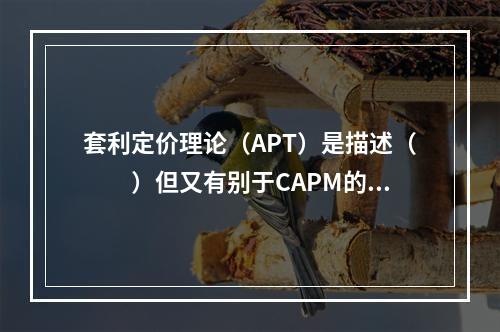 套利定价理论（APT）是描述（　　）但又有别于CAPM的均衡