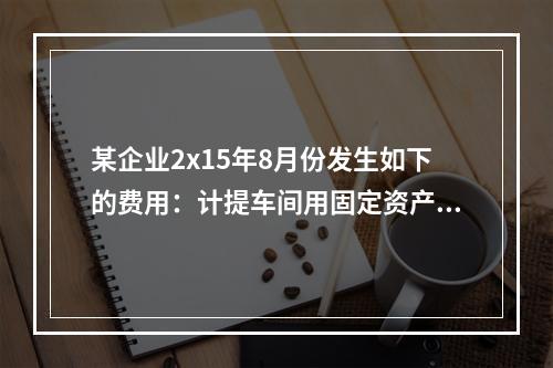 某企业2x15年8月份发生如下的费用：计提车间用固定资产折旧