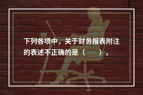 下列各项中，关于财务报表附注的表述不正确的是（　　）。