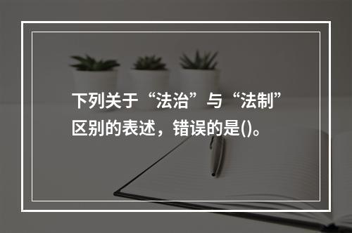 下列关于“法治”与“法制”区别的表述，错误的是()。