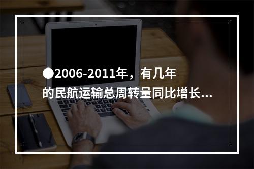 ●2006-2011年，有几年的民航运输总周转量同比增长低于