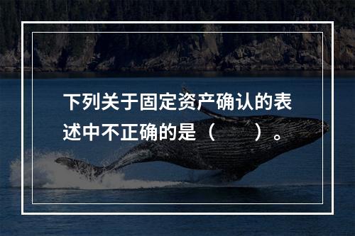 下列关于固定资产确认的表述中不正确的是（  ）。