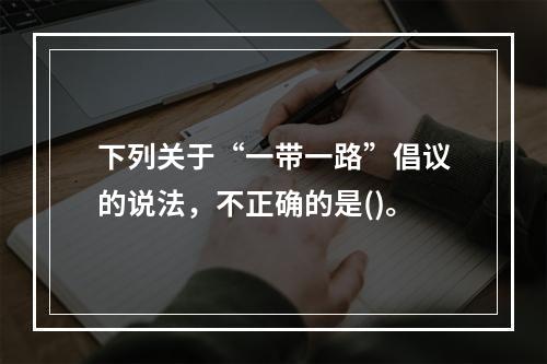 下列关于“一带一路”倡议的说法，不正确的是()。