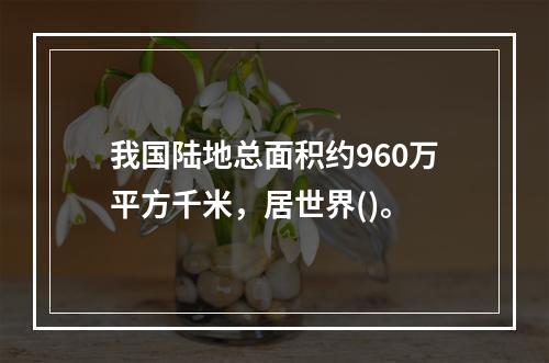 我国陆地总面积约960万平方千米，居世界()。