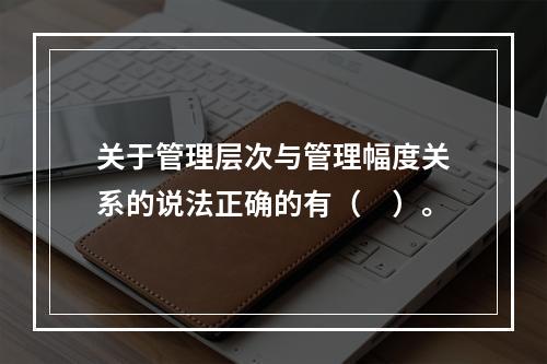 关于管理层次与管理幅度关系的说法正确的有（　）。