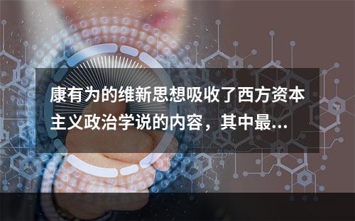 康有为的维新思想吸收了西方资本主义政治学说的内容，其中最主要