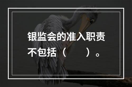 银监会的准入职责不包括（　　）。