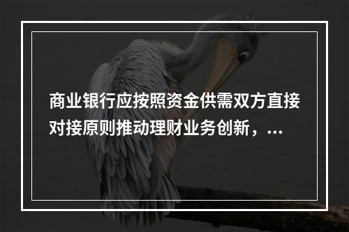 商业银行应按照资金供需双方直接对接原则推动理财业务创新，应建