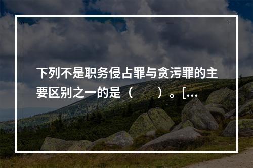 下列不是职务侵占罪与贪污罪的主要区别之一的是（　　）。[20