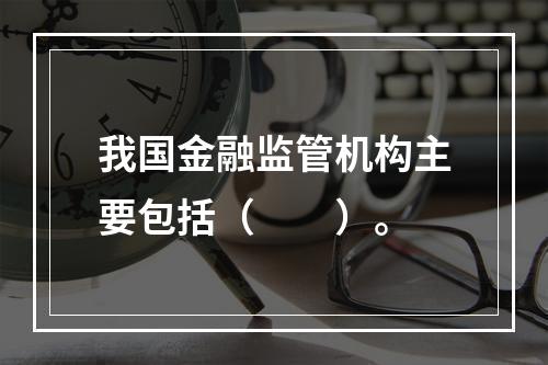 我国金融监管机构主要包括（　　）。