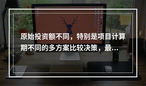 原始投资额不同，特别是项目计算期不同的多方案比较决策，最适合