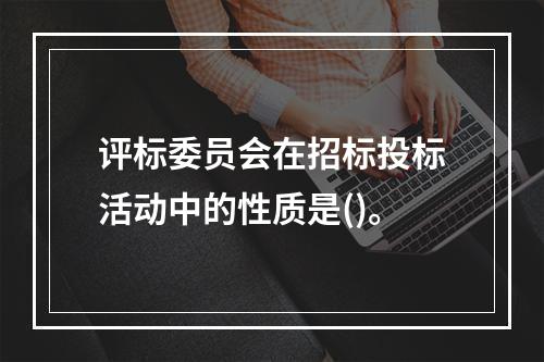 评标委员会在招标投标活动中的性质是()。