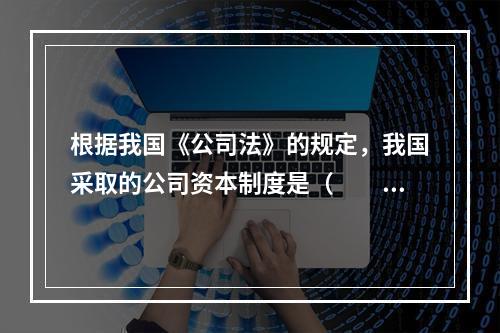 根据我国《公司法》的规定，我国采取的公司资本制度是（　　）。