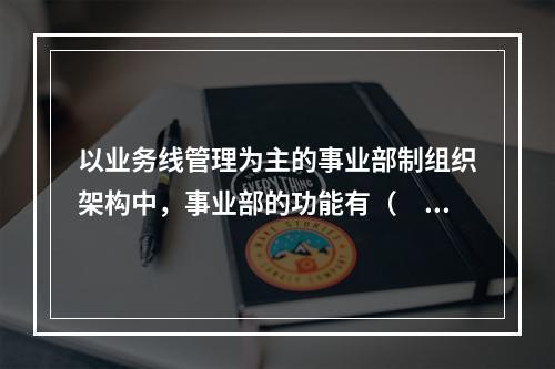 以业务线管理为主的事业部制组织架构中，事业部的功能有（　　）