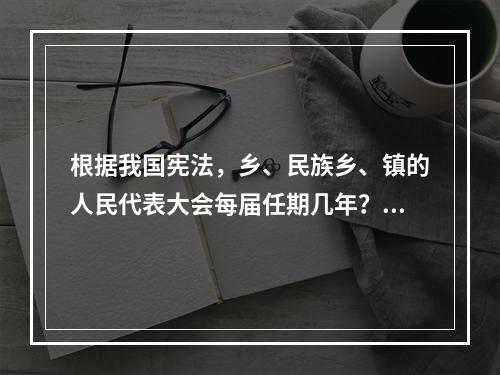 根据我国宪法，乡、民族乡、镇的人民代表大会每届任期几年？()