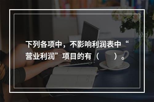 下列各项中，不影响利润表中“营业利润”项目的有（　　）。