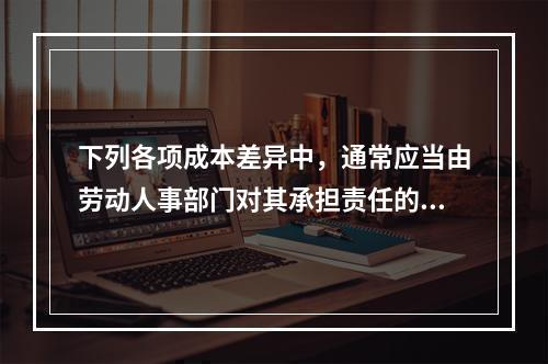 下列各项成本差异中，通常应当由劳动人事部门对其承担责任的是(