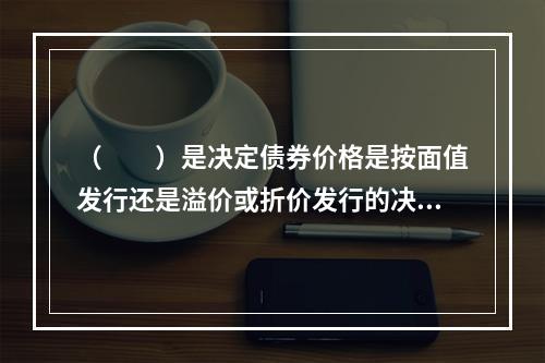 （　　）是决定债券价格是按面值发行还是溢价或折价发行的决定因