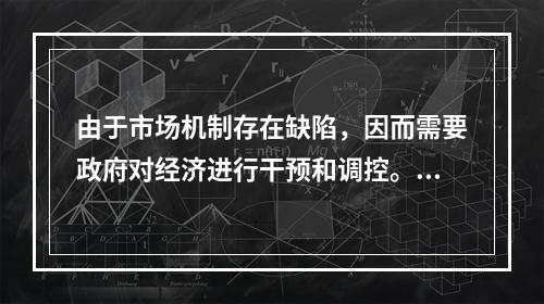 由于市场机制存在缺陷，因而需要政府对经济进行干预和调控。(