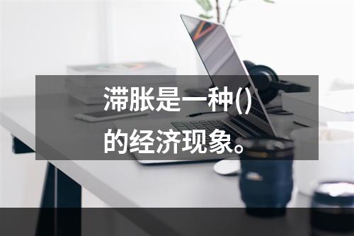 滞胀是一种()的经济现象。