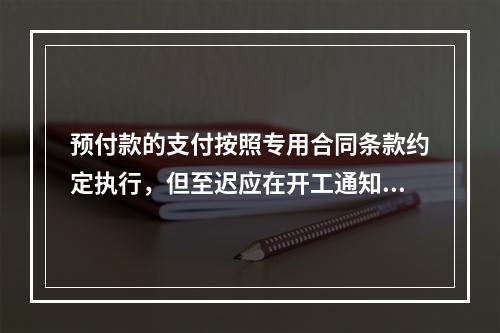 预付款的支付按照专用合同条款约定执行，但至迟应在开工通知载明