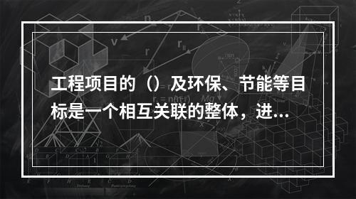 工程项目的（）及环保、节能等目标是一个相互关联的整体，进行工