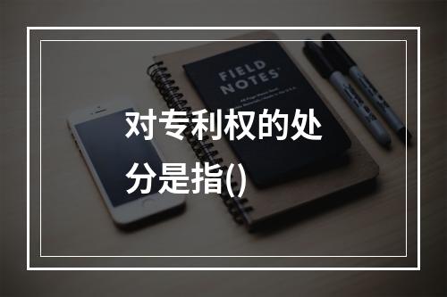 对专利权的处分是指()