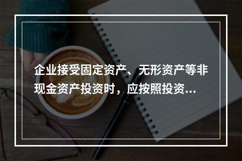 企业接受固定资产、无形资产等非现金资产投资时，应按照投资合同