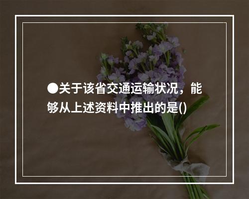 ●关于该省交通运输状况，能够从上述资料中推出的是()