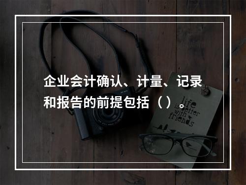 企业会计确认、计量、记录和报告的前提包括（ ）。